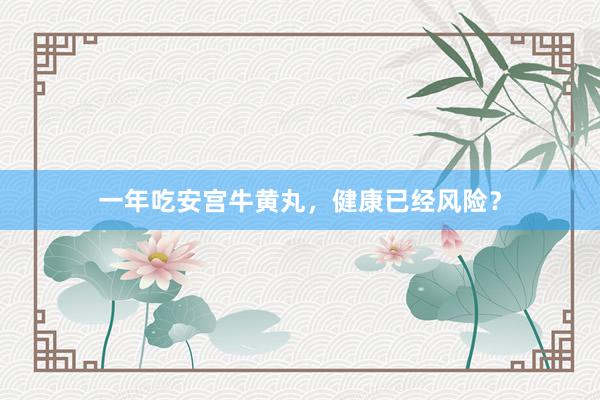 一年吃安宫牛黄丸，健康已经风险？