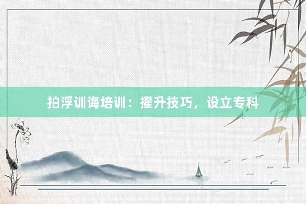 拍浮训诲培训：擢升技巧，设立专科