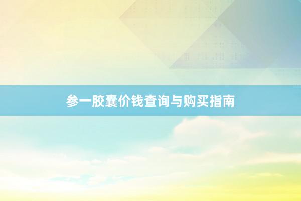 参一胶囊价钱查询与购买指南