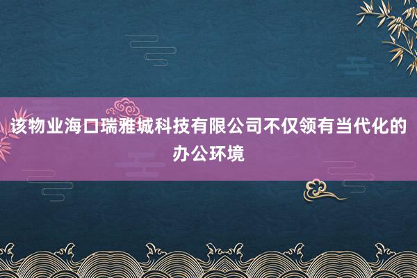 该物业海口瑞雅城科技有限公司不仅领有当代化的办公环境